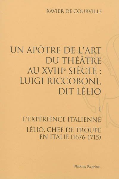 Un apôtre de l'art du théâtre au XVIIIe siècle : Luigi Riccoboni dit Lélio. Vol. 1. L'expérience italienne : Lélio, chef de troupe en Italie (1676-1715)