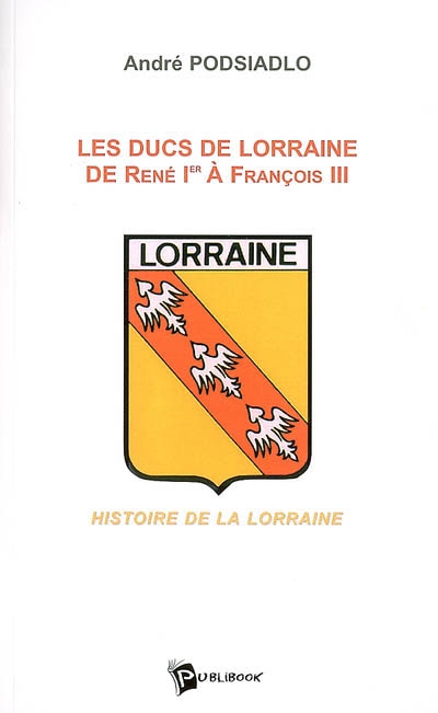 Les ducs de Lorraine de René 1er à François III : histoire de la Lorraine