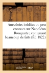 Anecdotes inédites ou peu connues sur Napoléon Bonaparte : contenant beaucoup de faits qui ont échappé à ses historiens...