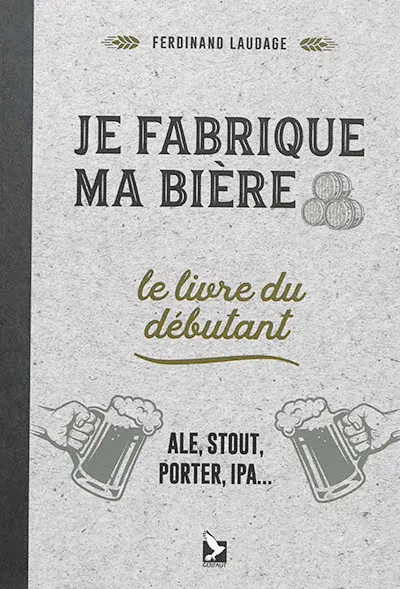 Je fabrique ma bière : le livre du débutant : ale, stout, porter, IPA...