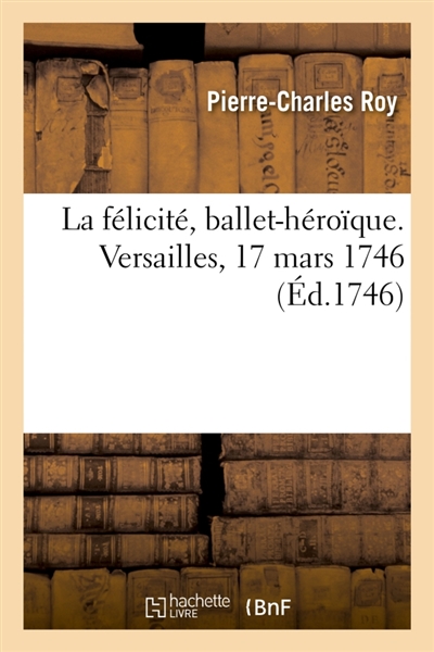 La félicité, ballet-héroïque. Versailles, 17 mars 1746