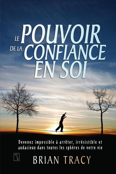 Le pouvoir de la confiance en soi : devenez impossible à arrêter, irrésistible et audacieux dans toutes les sphères de votre vie