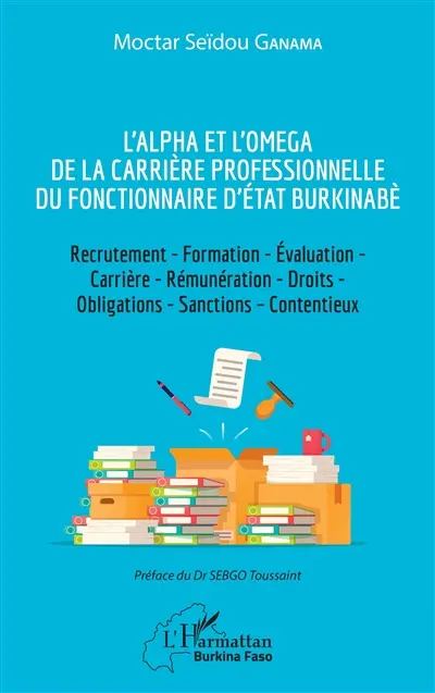 L'alpha et l'oméga de la carrière professionnelle du fonctionnaire d'Etat burkinabè : recrutement, formation, évaluation, carrière, rémunération, droits, obligations, sanctions, contentieux