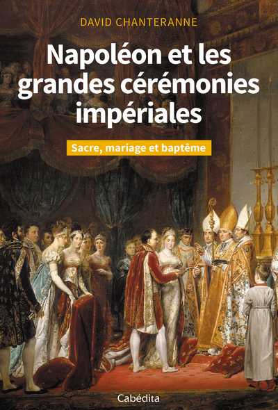 Napoléon et les grandes cérémonies impériales : sacre, mariage et baptême