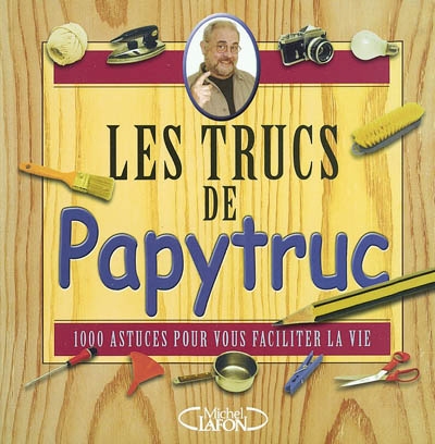 Les trucs de Papytruc : 1.000 astuces pour vous faciliter la vie