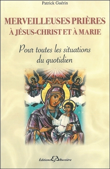 Merveilleuses prières à Jésus-Christ et à Marie : pour toutes les situations du quotidien