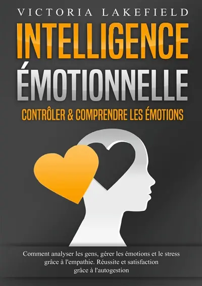 Intelligence Emotionnelle : Contrôler & comprendre les émotions : Comment analyser les gens, gérer les émotions et le stress grâce à l'empathie. Réussite et satisfaction grâce à l'autogestion