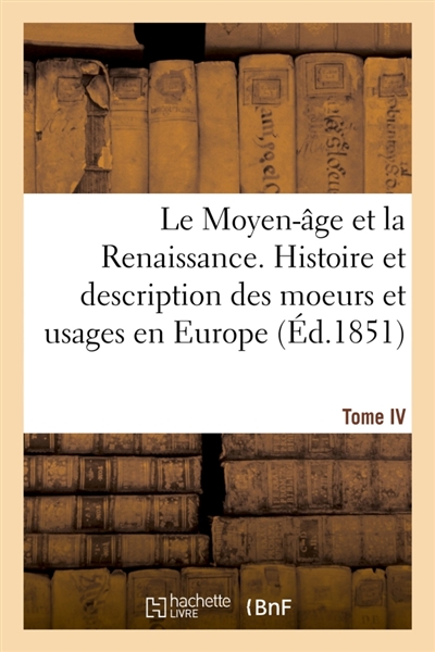 Le Moyen-âge et la Renaissance. Histoire et description des moeurs et usages, du commerce : et de l'industrie, des sciences, des arts, des littératures et des beaux-arts en Europe