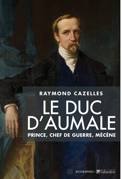 Le duc d'Aumale : prince, chef de guerre, mécène