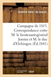 Campagne de 1815. Correspondance entre M. le lieutenant-général Bon Jomini et M. le duc d'Elchingen