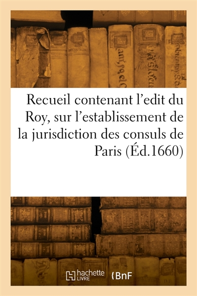 Recueil contenant l'edit du Roy, sur l'establissement de la jurisdiction des consuls de Paris : et les declarations : arrests donnez en suite, pour authoriser ladite justice