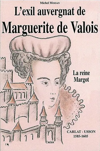 L'exil auvergnat de Marguerite de Valois : (la reine Margot) Carlat Usson 1585 1605