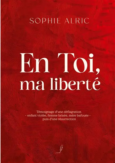 En Toi, ma liberté : Témoignage d'une déflagration : enfant violée, femme brisée, mère bafouée - puis d'une résurrection