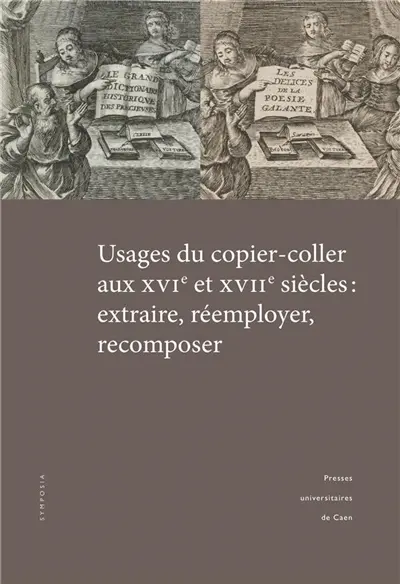 Usages du copier-coller aux XVIe et XVIIe siècles : extraire, réemployer, recomposer : actes du colloque tenu à l'université de Caen Normandie (14-15 mars 2019)
