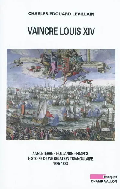 Vaincre Louis XIV : Angleterre, Hollande, France : histoire d'une relation triangulaire, 1665-1688
