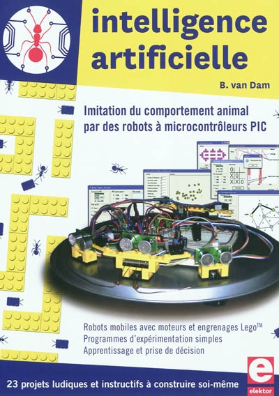 Intelligence artificielle : imitation du comportement animal par des robots à microcontrôleurs PIC : 23 projets ludiques et instructifs à construire soi-même, robots mobiles avec moteurs et engrenages Lego, programmes d'expérimentation simples, apprentissage et prise de décision