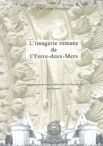 L'imagerie romane de l'Entre-deux-Mers : l'iconographie raisonnée de tous les édifices romans de l'Entre-deux-Mers