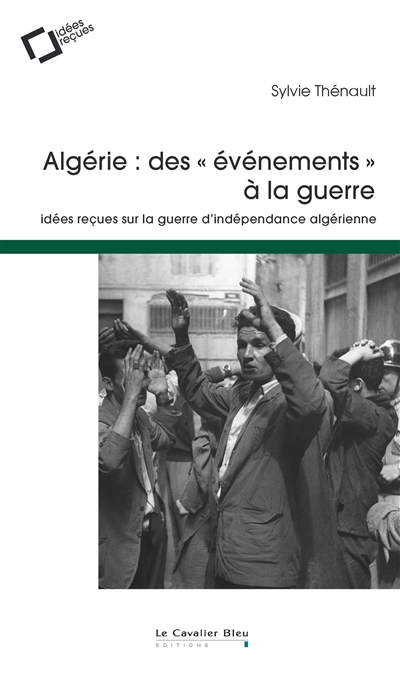 Algérie : des événements à la guerre : idées reçues sur la guerre d'indépendance algérienne