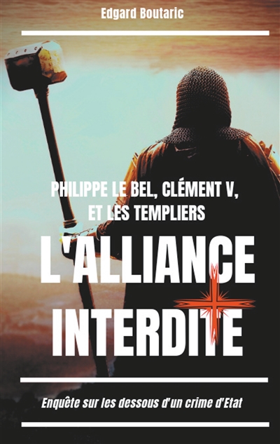 Philippe le Bel, Clément V, et les Templiers : l'alliance interdite : Enquête sur les dessous d'un crime d'Etat