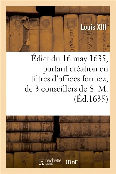 Edict du 16 may 1635, portant création en tiltres d'offices formez, de 3 conseillers de S. M. : et receveurs généraux et payeurs et 3 controolleurs généraux des rentes sur les Fermes