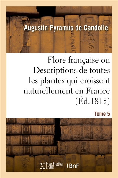 Flore française ou Descriptions de toutes les plantes qui croissent naturellement en France : disposées selon une nouvelle méthode d'analyse. Tome 5