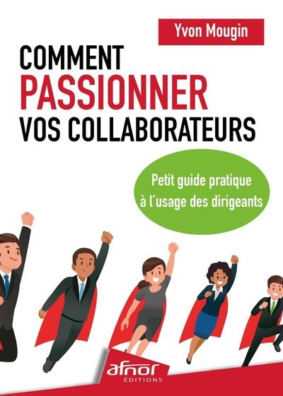 Comment passionner vos collaborateurs : petit guide pratique à l'usage des dirigeants