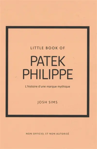 Little book of Patek Philippe : l'histoire d'une marque mythique : non officiel et non autorisé