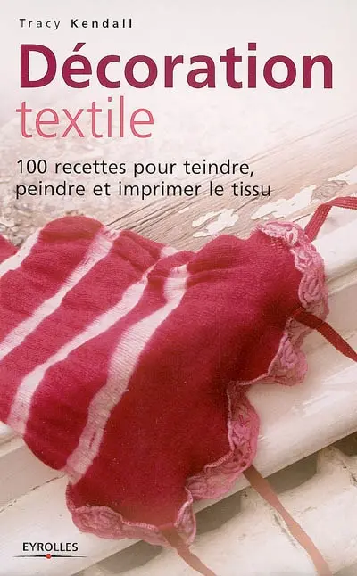 Décoration textile : 100 recettes pour teindre, peindre et imprimer le tissu