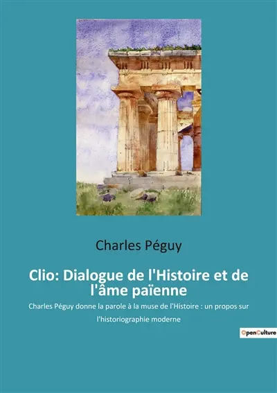 Clio : Dialogue de l'Histoire et de l'âme païenne : Charles Péguy donne la parole à la muse de l'Histoire : un propos sur l'historiographie moderne