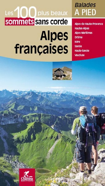 Alpes françaises : les 100 plus beaux sommets sans corde : Alpes-de-Haute-Provence, Hautes-Alpes, Alpes-Maritimes, Drôme, Isère, Savoie, Haute-Savoie, Vaucluse
