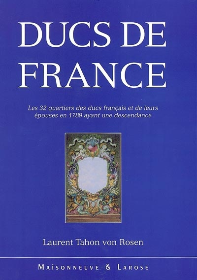 Ducs de France : les 32 quartiers des ducs français et de leurs épouses en 1789 ayant une descendance : essai de généalogie et d'héraldique critique