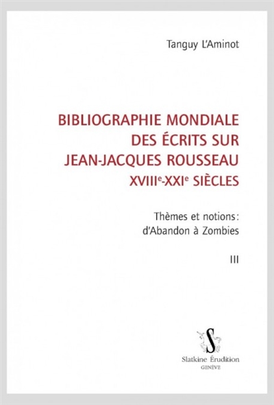 Bibliographie mondiale des écrits sur Jean-Jacques Rousseau : XVIIIe-XXIe siècles. Vol. 3. Thèmes et notions : d'abandon à zombies
