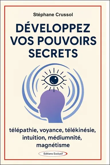 Développez vos pouvoirs secrets : télépathie, voyance, télékinésie, intuition, médiumnité, magnétisme