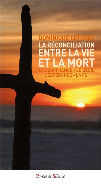 La réconciliation entre la vie et la mort : la souffrance, le deuil, l'espérance, la foi - Dominique Letorey