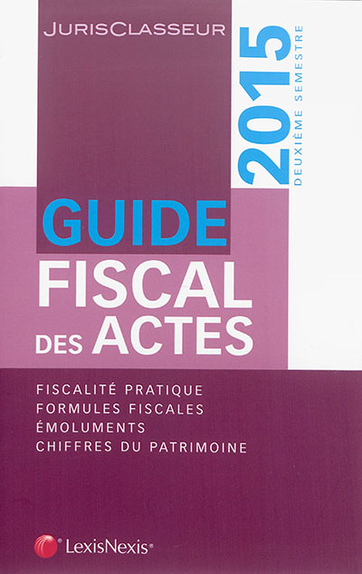 Guide fiscal des actes : deuxième semestre 2015 : fiscalité pratique, formules fiscales, émoluments, chiffres du patrimoine