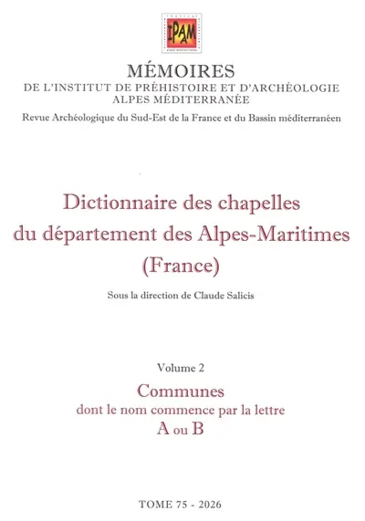 Mémoires de l'Institut de préhistoire et d'archéologie Alpes Méditerranée : revue archéologique du sud-est de la France et du bassin méditerranéen. Vol. 75. Dictionnaire des chapelles du département des Alpes-Maritimes (France). Vol. 2. Communes dont le nom commence par la lettre A ou B