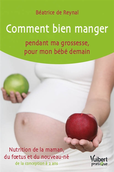 Comment bien manger pendant ma grossesse, pour mon bébé demain : nutrition de la maman, du foetus et du nouveau-né, de la conception à 2 ans