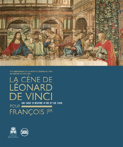 La Cène de Léonard de Vinci pour François Ier : un chef-d'oeuvre d'or et de soie : 500e anniversaire de la mort de Léonard de Vinci au château du Clos-Lucé