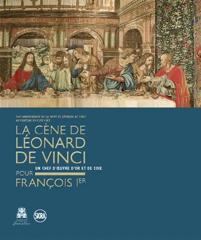 La Cène de Léonard de Vinci pour François Ier : un chef-d'oeuvre d'or et de soie : 500e anniversaire de la mort de Léonard de Vinci au château du Clos-Lucé