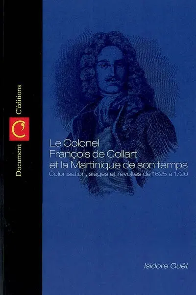 Le colonel François de Collart et la Martinique de son temps : colonisation, sièges, révoltes et combats, de 1625 à 1720 : origines de la Martinique