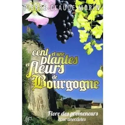 Cent et une plantes et fleurs de Bourgogne : flore des promeneurs : avec anecdotes Cent et une plantes et fleurs de Bourgogne : flore des promeneurs : avec anecdotes