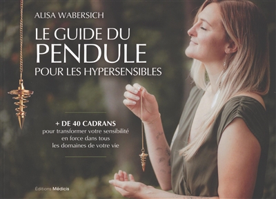Le guide du pendule pour les hypersensibles : + de 40 cadrans pour transformer votre sensibilité en force dans tous les domaines de votre vie
