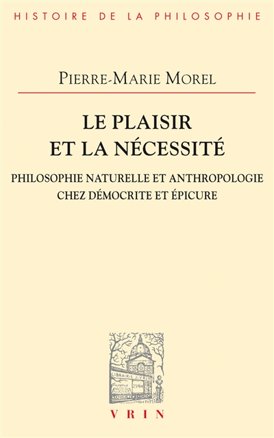 Le plaisir et la nécessité : philosophie naturelle et anthropologie chez Démocrite et Epicure - Pierre-Marie Morel