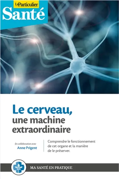 Le cerveau : une machine extraordinaire : comprendre le fonctionnement de cet organe et la manière de le préserver