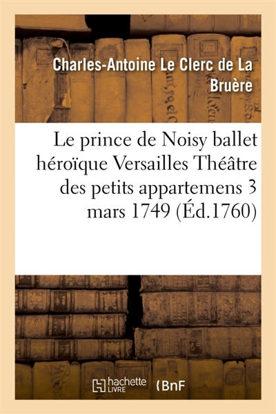 Le prince de Noisy ballet Paroles de Leclerc de La Bruère musique de Rebel et Francoeur Versailles : Théâtre des petits appartemens 13 mars 1749 et 10 mars 1750
