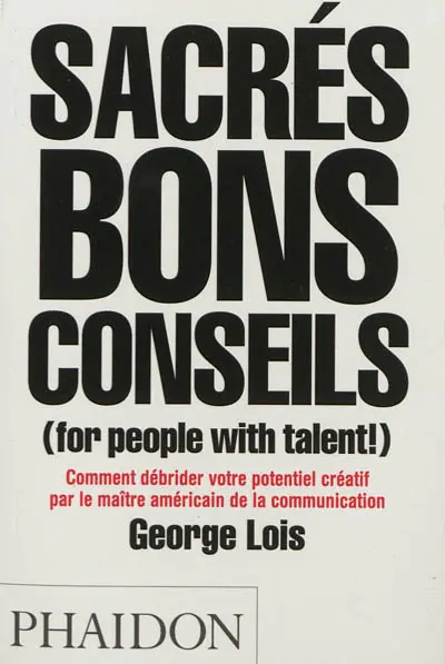 Sacrés bons conseils (for people with talent !) : comment débrider votre potentiel créatif par le maître américain de la communication