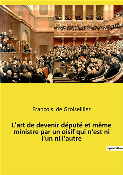 L'art de devenir député et même ministre par un oisif qui n'est ni l'un ni l'autre : Essai sur la députation en France entre la Première et la Seconde République