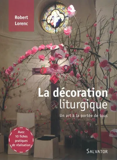 La décoration liturgique : un art à la portée de tous : avec 10 fiches pratiques de réalisation