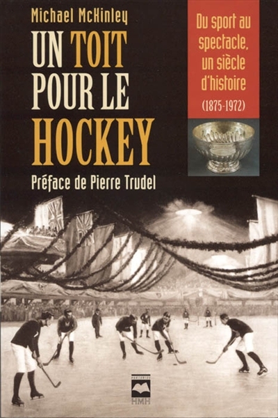Un toit pour le hockey : du sport au spectacle, un siècle d'histoire, 1875-1972