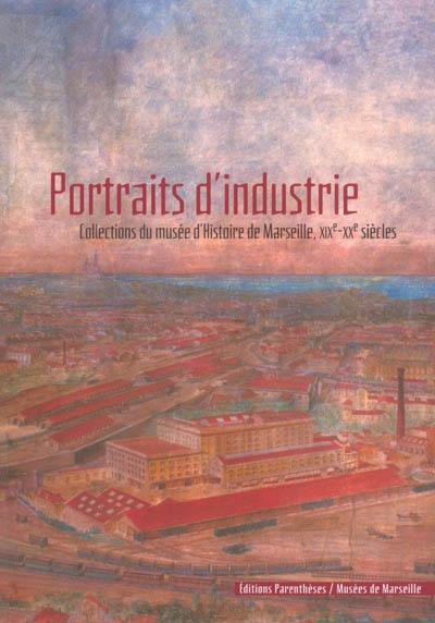 Portraits d'industrie : collections du Musée d'histoire de Marseille, XIXe-XXe siècles : exposition au musée d'histoire de Marseille, 10 juillet 2003-28 août 2004